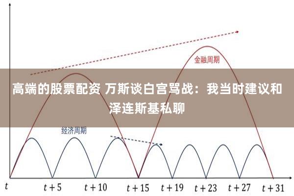 高端的股票配资 万斯谈白宫骂战：我当时建议和泽连斯基私聊