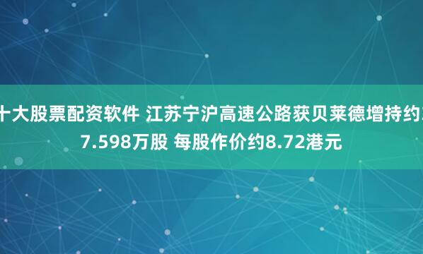 十大股票配资软件 江苏宁沪高速公路获贝莱德增持约37.598万股 每股作价约8.72港元