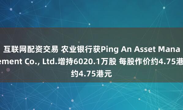 互联网配资交易 农业银行获Ping An Asset Management Co., Ltd.增持6020.1万股 每股作价约4.75港元