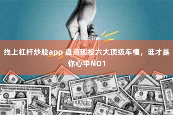 线上杠杆炒股app 盘点现役六大顶级车模，谁才是你心中NO1