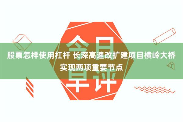 股票怎样使用杠杆 长深高速改扩建项目横岭大桥实现两项重要节点