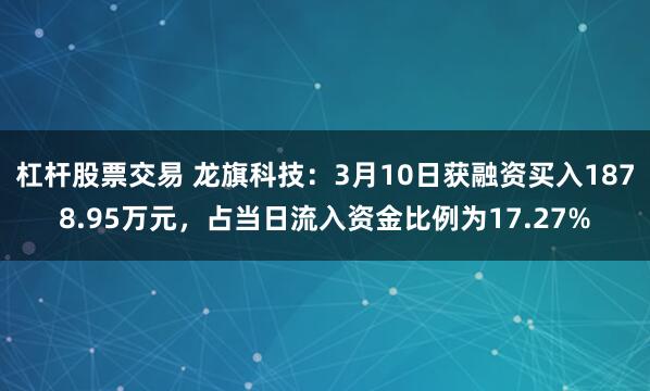 杠杆股票交易 龙旗科技：3月10日获融资买入1878.95万元，占当日流入资金比例为17.27%