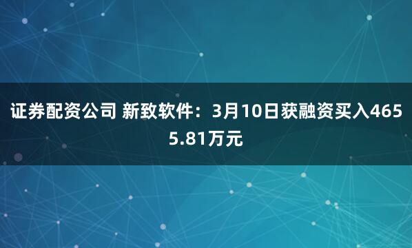 证券配资公司 新致软件：3月10日获融资买入4655.81万元