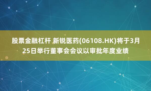 股票金融杠杆 新锐医药(06108.HK)将于3月25日举行董事会会议以审批年度业绩