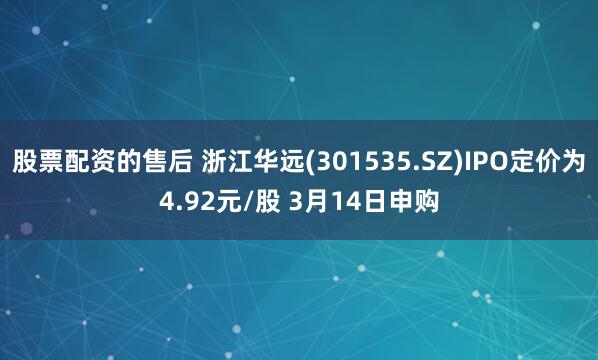 股票配资的售后 浙江华远(301535.SZ)IPO定价为4.92元/股 3月14日申购