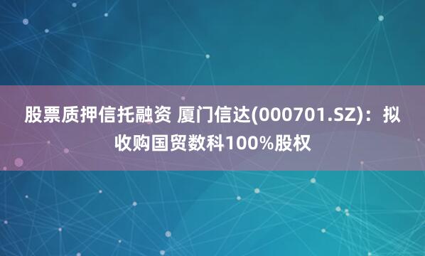 股票质押信托融资 厦门信达(000701.SZ)：拟收购国贸数科100%股权