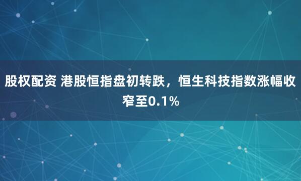 股权配资 港股恒指盘初转跌，恒生科技指数涨幅收窄至0.1%