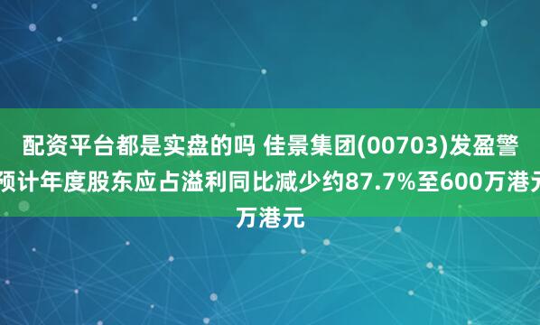 配资平台都是实盘的吗 佳景集团(00703)发盈警 预计年度股东应占溢利同比减少约87.7%至600万港元