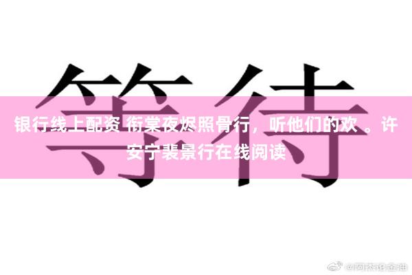 银行线上配资 衔棠夜烬照骨行，听他们的欢 。许安宁裴景行在线阅读